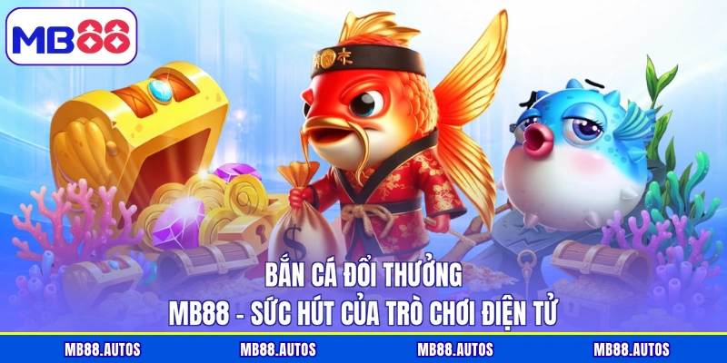 Bắn Cá Đổi Thưởng MB88 - Sức Hút Của Trò Chơi Điện Tử